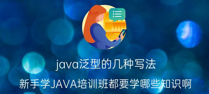 java泛型的几种写法 新手学JAVA培训班都要学哪些知识啊？